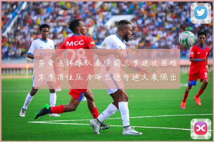 芬奇点评球队表现前三节进攻困难末节顶住压力海兰德与迪文表现出色