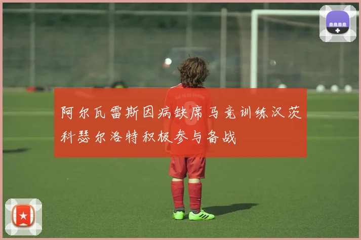 阿尔瓦雷斯因病缺席马竞训练汉茨科瑟尔洛特积极参与备战