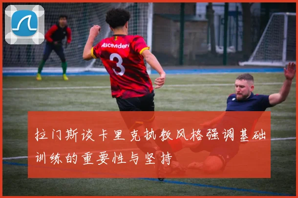 拉门斯谈卡里克执教风格强调基础训练的重要性与坚持