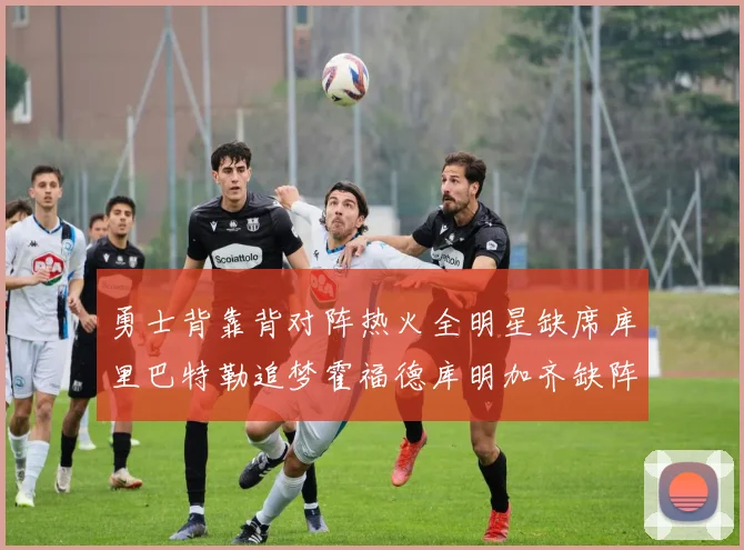 勇士背靠背对阵热火全明星缺席库里巴特勒追梦霍福德库明加齐缺阵