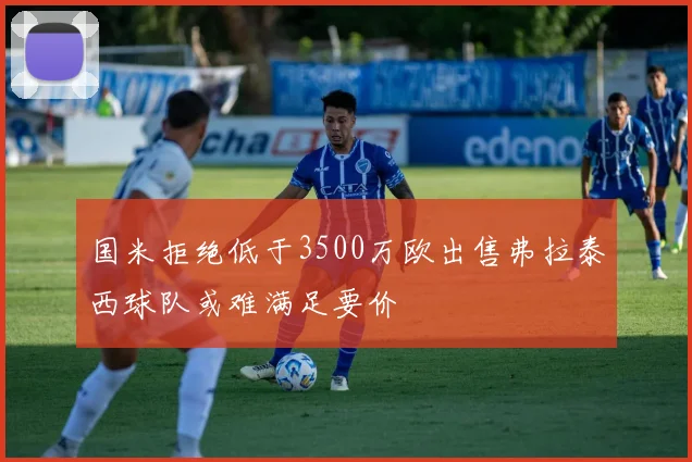 国米拒绝低于3500万欧出售弗拉泰西球队或难满足要价