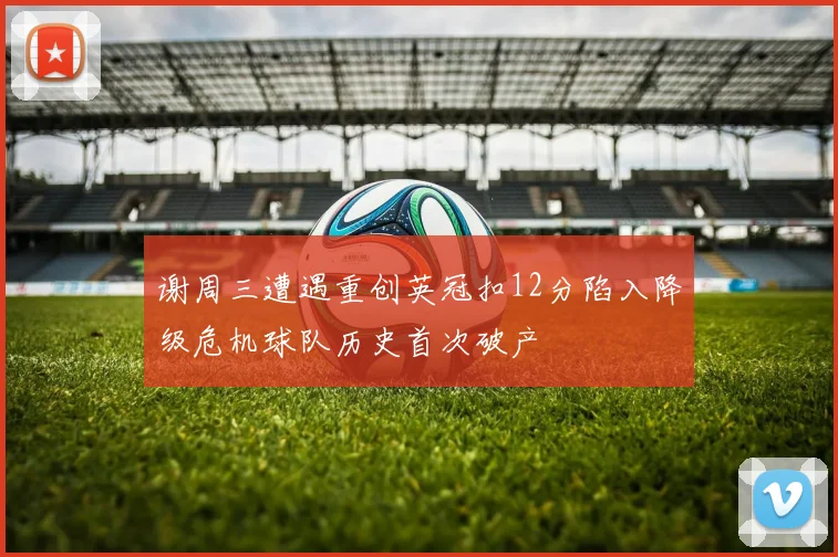 谢周三遭遇重创英冠扣12分陷入降级危机球队历史首次破产