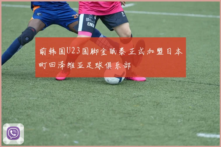 前韩国U23国脚金眠泰正式加盟日本町田泽维亚足球俱乐部
