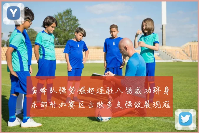 黄蜂队强势崛起连胜八场成功跻身东部附加赛区击败多支强敌展现冠军潜力