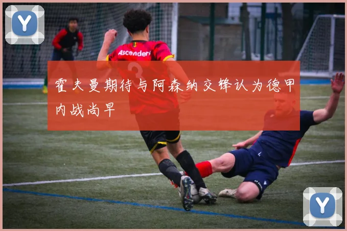 霍夫曼期待与阿森纳交锋认为德甲内战尚早