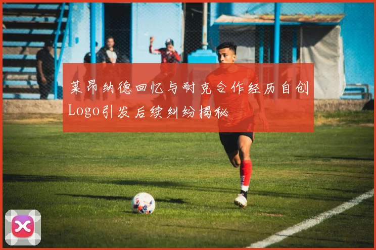 莱昂纳德回忆与耐克合作经历自创Logo引发后续纠纷揭秘