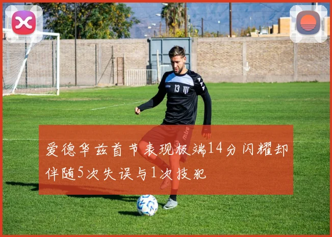 爱德华兹首节表现极端14分闪耀却伴随5次失误与1次技犯