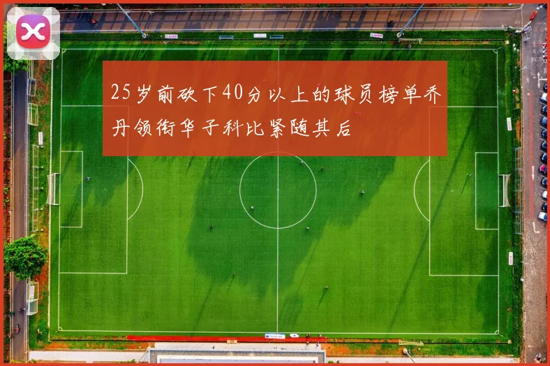 25岁前砍下40分以上的球员榜单乔丹领衔华子科比紧随其后