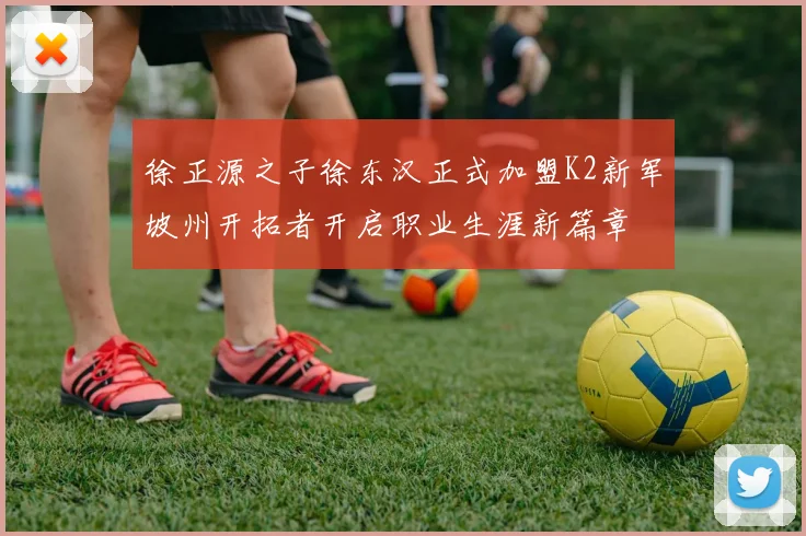 徐正源之子徐东汉正式加盟K2新军坡州开拓者开启职业生涯新篇章