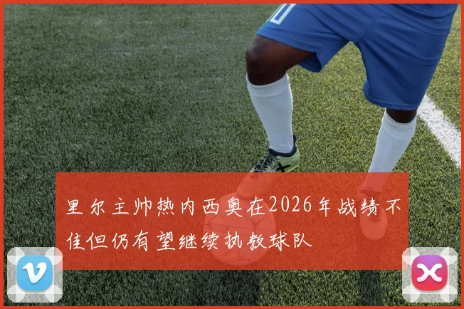 里尔主帅热内西奥在2026年战绩不佳但仍有望继续执教球队