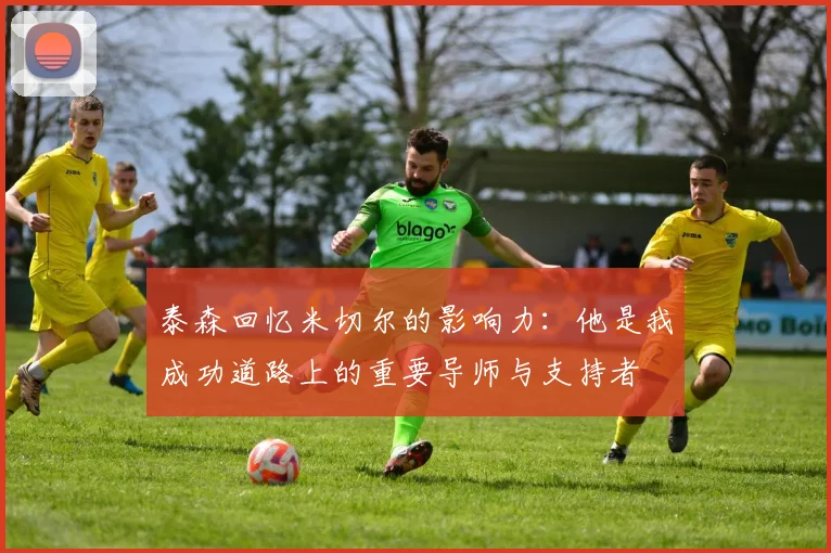 泰森回忆米切尔的影响力：他是我成功道路上的重要导师与支持者