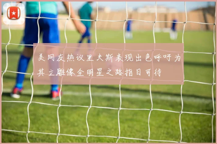 美网友热议里夫斯表现出色呼吁为其立雕像全明星之路指日可待