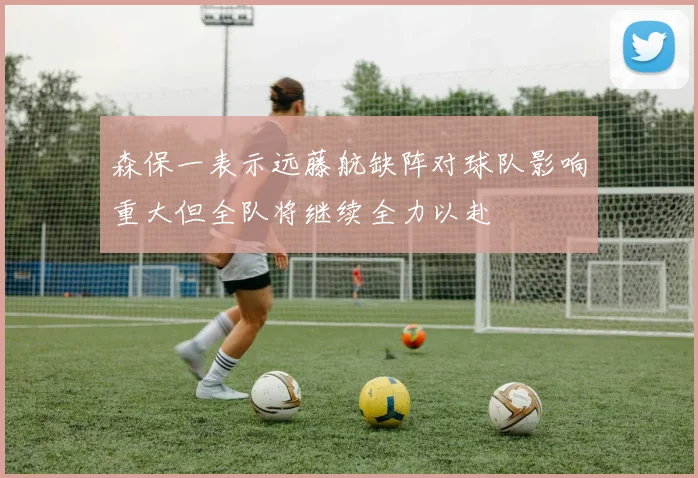 森保一表示远藤航缺阵对球队影响重大但全队将继续全力以赴
