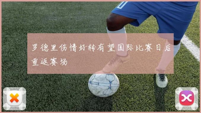 罗德里伤情好转有望国际比赛日后重返赛场