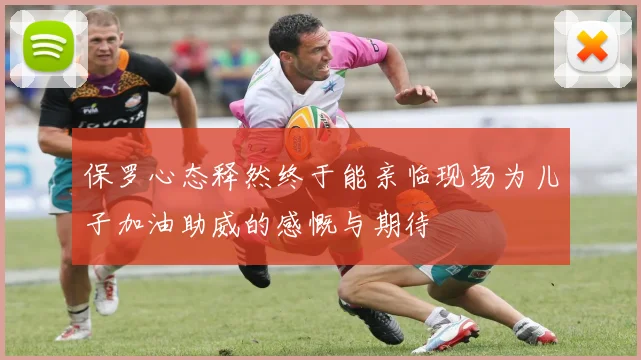 保罗心态释然终于能亲临现场为儿子加油助威的感慨与期待