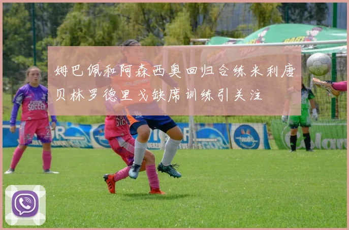 姆巴佩和阿森西奥回归合练米利唐贝林罗德里戈缺席训练引关注