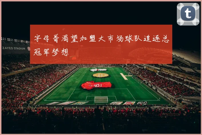 字母哥渴望加盟大市场球队追逐总冠军梦想