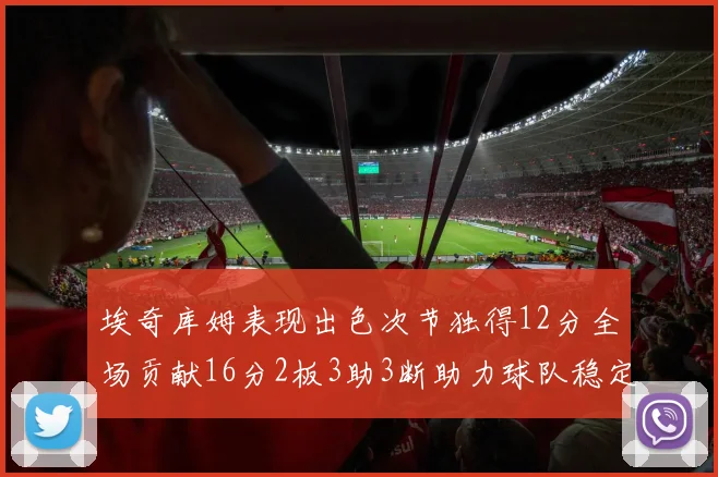 埃奇库姆表现出色次节独得12分全场贡献16分2板3助3断助力球队稳定发挥