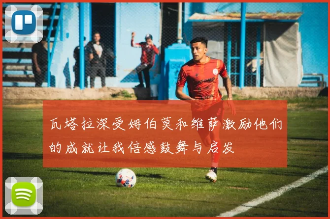 瓦塔拉深受姆伯莫和维萨激励他们的成就让我倍感鼓舞与启发