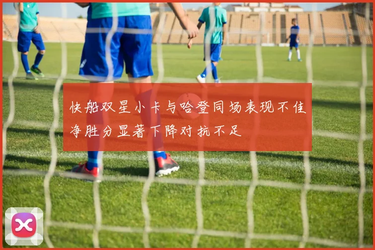 快船双星小卡与哈登同场表现不佳净胜分显著下降对抗不足
