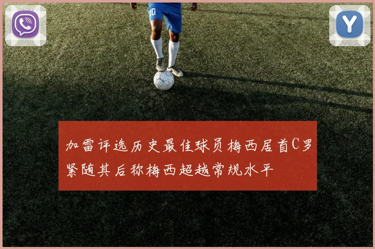 加雷评选历史最佳球员梅西居首C罗紧随其后称梅西超越常规水平