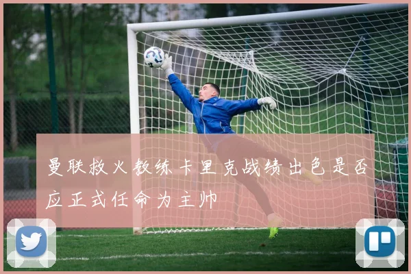 曼联救火教练卡里克战绩出色是否应正式任命为主帅