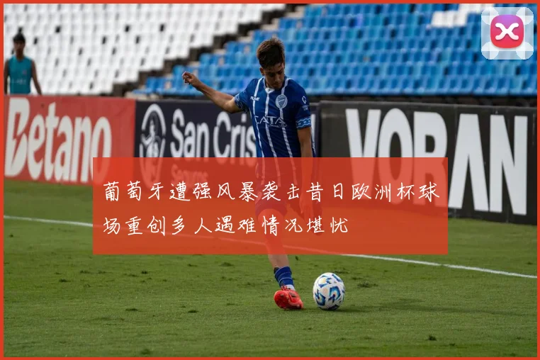 葡萄牙遭强风暴袭击昔日欧洲杯球场重创多人遇难情况堪忧