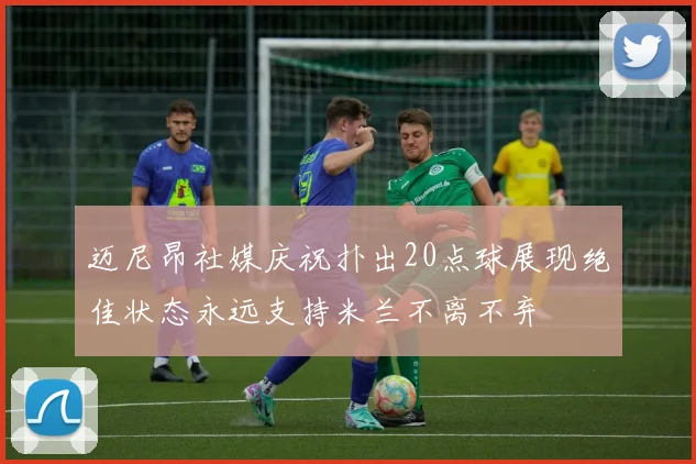 迈尼昂社媒庆祝扑出20点球展现绝佳状态永远支持米兰不离不弃