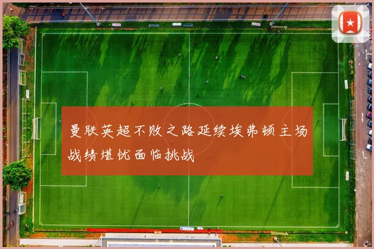 曼联英超不败之路延续埃弗顿主场战绩堪忧面临挑战