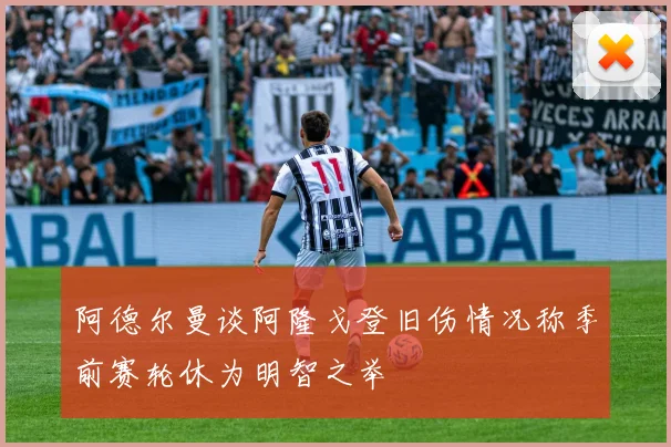 阿德尔曼谈阿隆戈登旧伤情况称季前赛轮休为明智之举