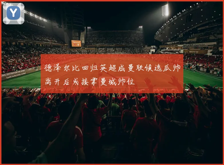 德泽尔比回归英超成曼联候选瓜帅离开后或接掌曼城帅位