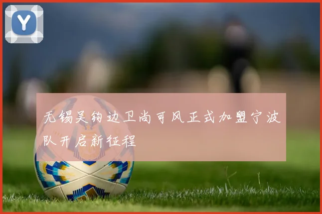 无锡吴钩边卫尚可风正式加盟宁波队开启新征程