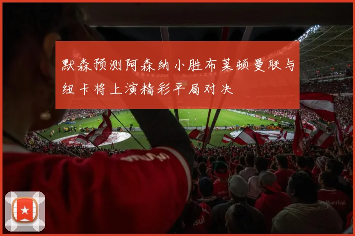默森预测阿森纳小胜布莱顿曼联与纽卡将上演精彩平局对决