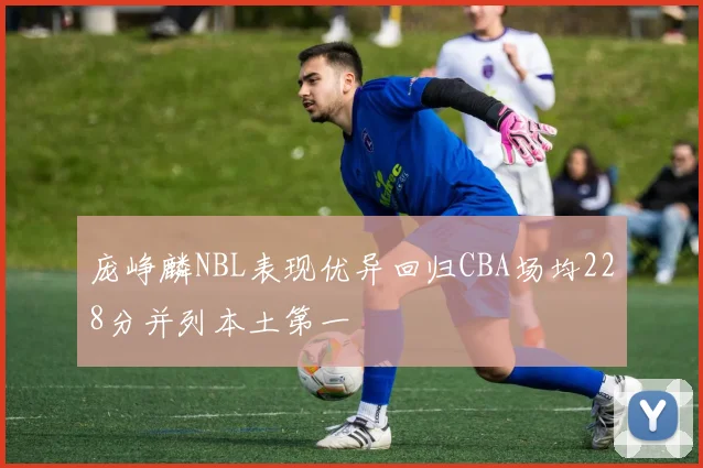 庞峥麟NBL表现优异回归CBA场均228分并列本土第一