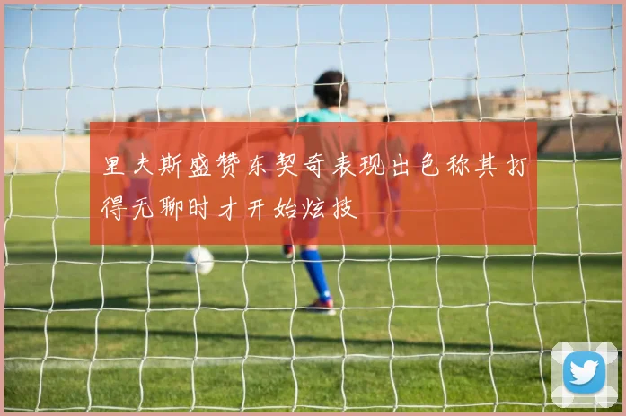 里夫斯盛赞东契奇表现出色称其打得无聊时才开始炫技