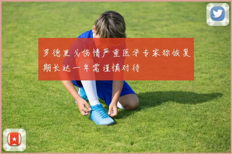 罗德里戈伤情严重医学专家称恢复期长达一年需谨慎对待