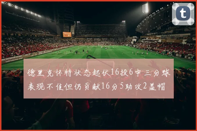 德里克怀特状态起伏16投6中三分球表现不佳但仍贡献16分5助攻2盖帽