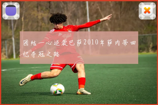 团结一心逆袭巴萨2010年萨内蒂回忆夺冠之路