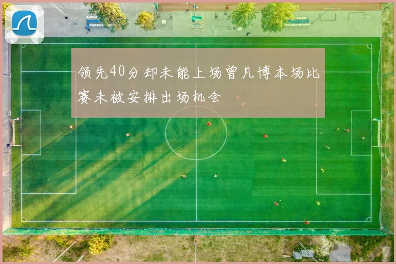 领先40分却未能上场曾凡博本场比赛未被安排出场机会