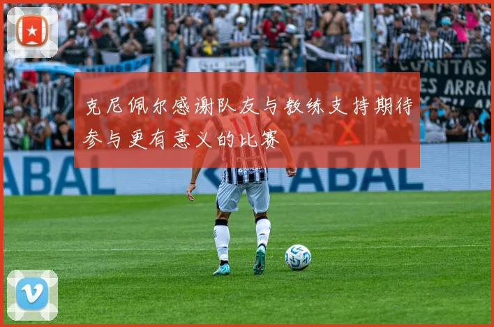 克尼佩尔感谢队友与教练支持期待参与更有意义的比赛