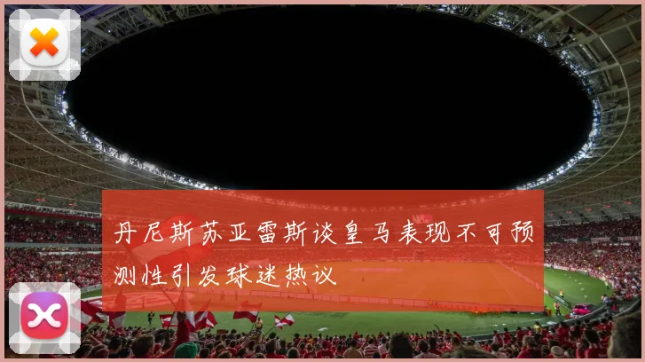 丹尼斯苏亚雷斯谈皇马表现不可预测性引发球迷热议