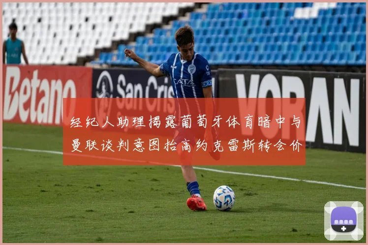 经纪人助理揭露葡萄牙体育暗中与曼联谈判意图抬高约克雷斯转会价格