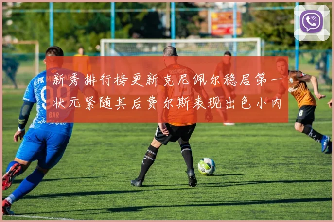 新秀排行榜更新克尼佩尔稳居第一状元紧随其后费尔斯表现出色小内姆哈德成功上榜